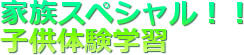 家族スペシャル!! 子供体験学習